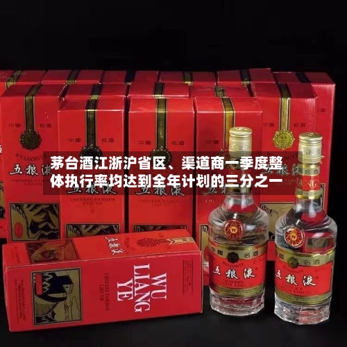 茅台酒江浙沪省区、渠道商一季度整体执行率均达到全年计划的三分之一-第2张图片
