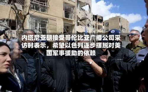 内塔尼亚胡接受哥伦比亚广播公司采访时表示，希望以色列逐步摆脱对美国军事援助的依赖