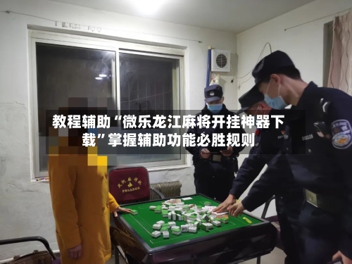 教程辅助“微乐龙江麻将开挂神器下载”掌握辅助功能必胜规则-第2张图片