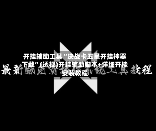 开挂辅助工具“决战卡五星开挂神器下载”(透视)开挂辅助脚本+详细开挂安装教程