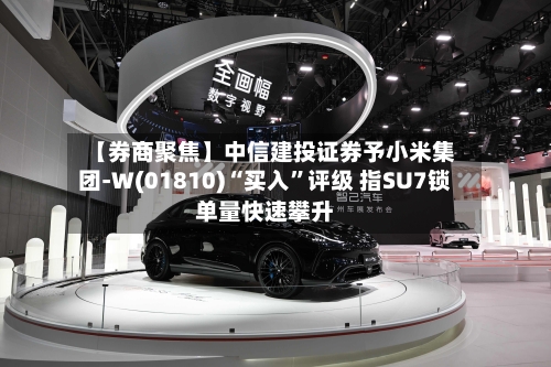【券商聚焦】中信建投证券予小米集团-W(01810)“买入”评级 指SU7锁单量快速攀升-第2张图片