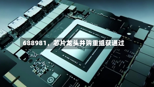 688981，芯片龙头并购重组获通过-第2张图片