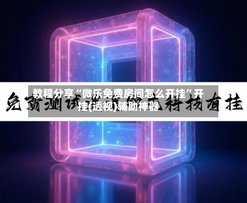 教程分享“微乐免费房间怎么开挂”开挂(透视)辅助神器
