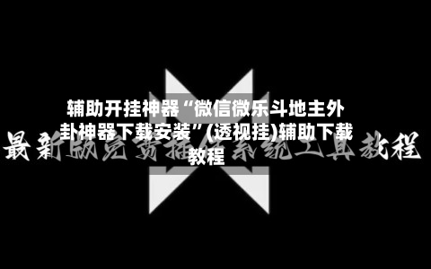 辅助开挂神器“微信微乐斗地主外卦神器下载安装”(透视挂)辅助下载教程