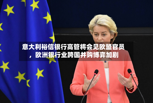 意大利裕信银行高管将会见欧盟官员，欧洲银行业跨国并购博弈加剧-第3张图片