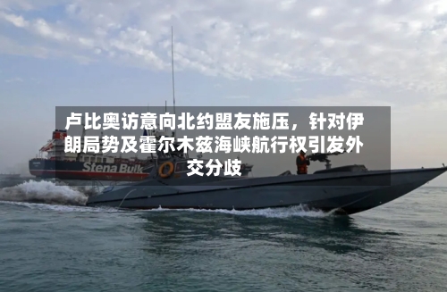 卢比奥访意向北约盟友施压，针对伊朗局势及霍尔木兹海峡航行权引发外交分歧-第2张图片