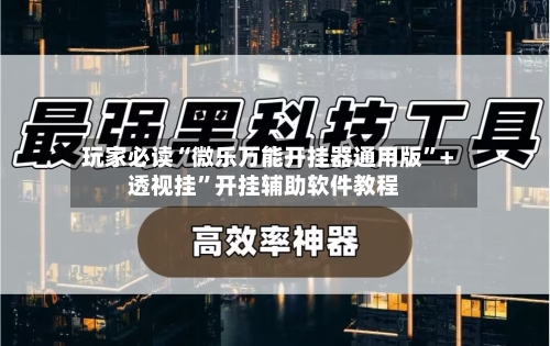 玩家必读“微乐万能开挂器通用版”+透视挂”开挂辅助软件教程