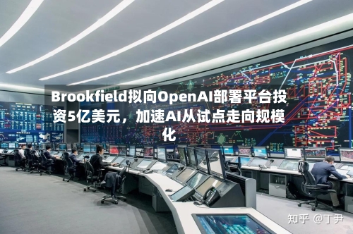 Brookfield拟向OpenAI部署平台投资5亿美元，加速AI从试点走向规模化