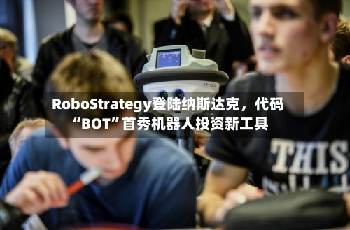 RoboStrategy登陆纳斯达克	，代码“BOT”首秀机器人投资新工具-第3张图片