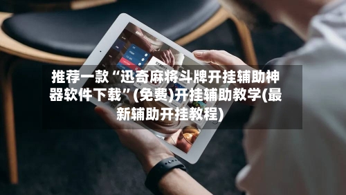 推荐一款“迅奇麻将斗牌开挂辅助神器软件下载”(免费)开挂辅助教学(最新辅助开挂教程)