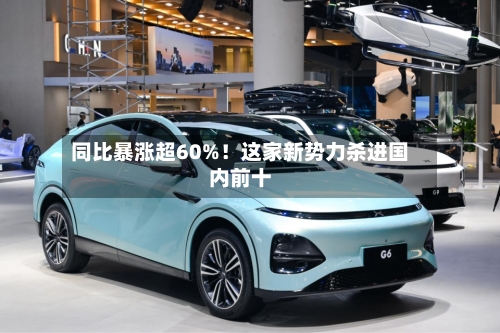 同比暴涨超60%！这家新势力杀进国内前十