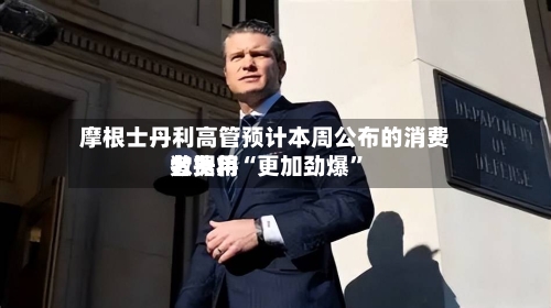 摩根士丹利高管预计本周公布的消费者费用数据将“更加劲爆”-第2张图片