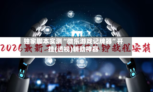 独家脚本实测“微乐游戏记牌器”开挂(透视)辅助神器
