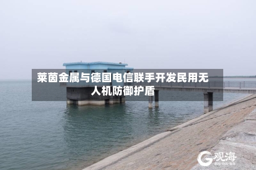 莱茵金属与德国电信联手开发民用无人机防御护盾