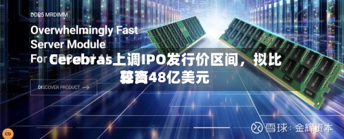 Cerebras上调IPO发行价区间，拟比较高募资48亿美元
