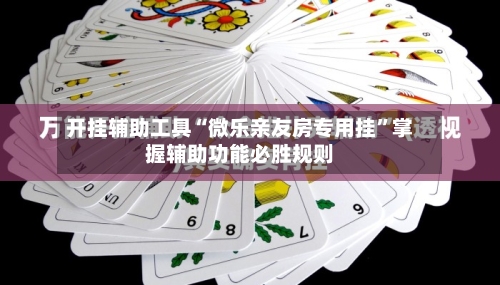 开挂辅助工具“微乐亲友房专用挂	”掌握辅助功能必胜规则-第2张图片