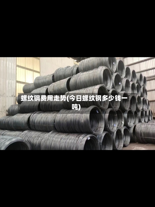 螺纹钢费用走势(今日螺纹钢多少钱一吨)-第2张图片