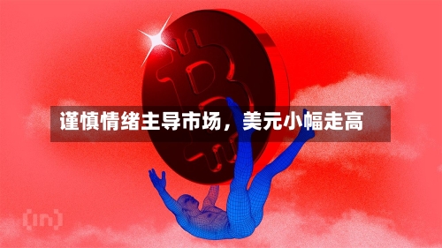 谨慎情绪主导市场，美元小幅走高-第3张图片