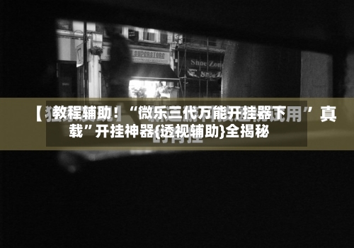 教程辅助！“微乐三代万能开挂器下载”开挂神器{透视辅助}全揭秘