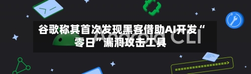 谷歌称其首次发现黑客借助AI开发“零日	”漏洞攻击工具-第2张图片