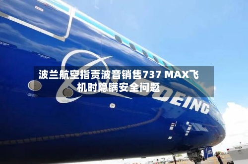 波兰航空指责波音销售737 MAX飞机时隐瞒安全问题