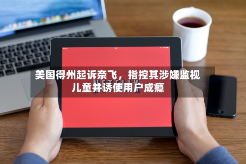 美国得州起诉奈飞，指控其涉嫌监视儿童并诱使用户成瘾-第2张图片