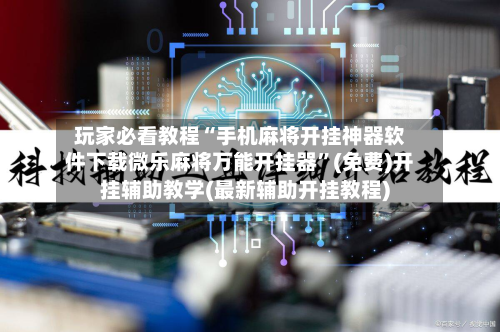 玩家必看教程“手机麻将开挂神器软件下载微乐麻将万能开挂器”(免费)开挂辅助教学(最新辅助开挂教程)