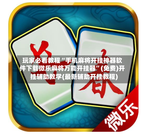 玩家必看教程“手机麻将开挂神器软件下载微乐麻将万能开挂器”(免费)开挂辅助教学(最新辅助开挂教程)-第2张图片