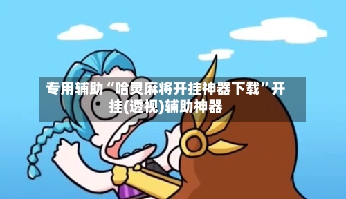 专用辅助“哈灵麻将开挂神器下载”开挂(透视)辅助神器
