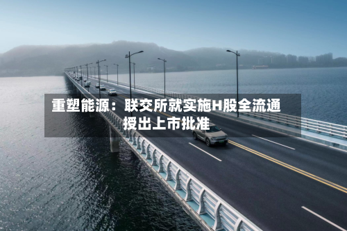 重塑能源：联交所就实施H股全流通授出上市批准-第2张图片