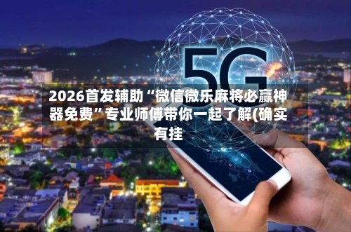 2026首发辅助“微信微乐麻将必赢神器免费	”专业师傅带你一起了解(确实有挂-第2张图片