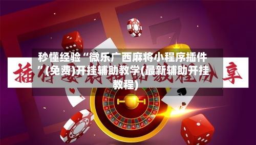 秒懂经验“微乐广西麻将小程序插件”(免费)开挂辅助教学(最新辅助开挂教程)-第3张图片