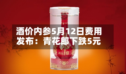 酒价内参5月12日费用发布：青花郎下跌5元