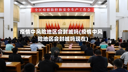 疫情中风险地区会封城吗(疫情中风险地区会封城吗现在)