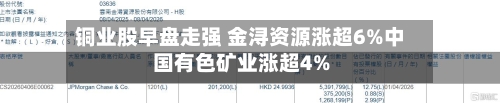 铜业股早盘走强 金浔资源涨超6%中国有色矿业涨超4%-第2张图片
