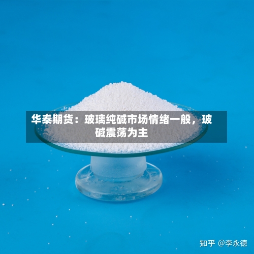 华泰期货：玻璃纯碱市场情绪一般，玻碱震荡为主-第2张图片