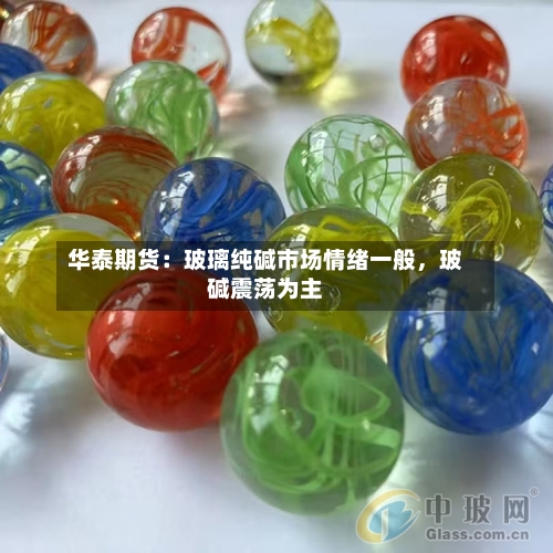 华泰期货：玻璃纯碱市场情绪一般，玻碱震荡为主-第3张图片