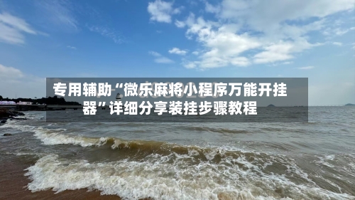 专用辅助“微乐麻将小程序万能开挂器”详细分享装挂步骤教程