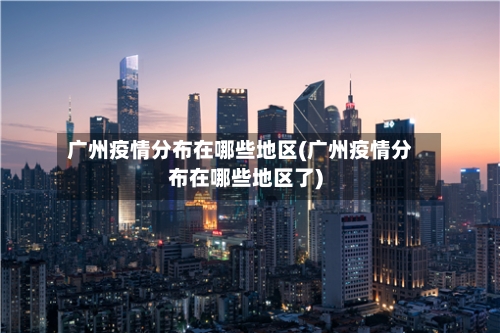 广州疫情分布在哪些地区(广州疫情分布在哪些地区了)