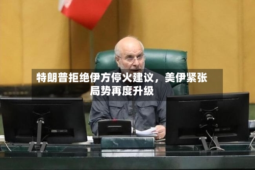 特朗普拒绝伊方停火建议，美伊紧张局势再度升级