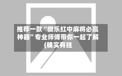 推荐一款“微乐红中麻将必赢神器”专业师傅带你一起了解(确实有挂-第3张图片