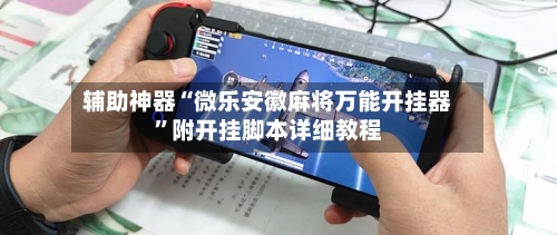 辅助神器“微乐安徽麻将万能开挂器	”附开挂脚本详细教程-第2张图片