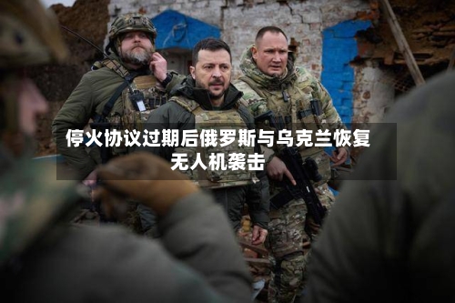 停火协议过期后俄罗斯与乌克兰恢复无人机袭击