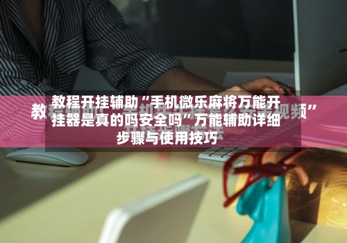 教程开挂辅助“手机微乐麻将万能开挂器是真的吗安全吗”万能辅助详细步骤与使用技巧-第3张图片