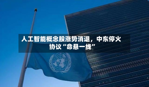 人工智能概念股涨势消退，中东停火协议“命悬一线”-第2张图片