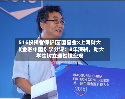 515投资者保护|富国基金×上海财大《金融中国》学分课：8年深耕	，助大学生树立理性投资观-第2张图片