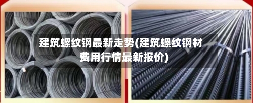 建筑螺纹钢最新走势(建筑螺纹钢材费用行情最新报价)
