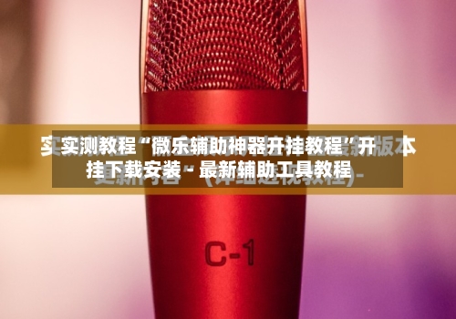 实测教程“微乐辅助神器开挂教程”开挂下载安装 - 最新辅助工具教程