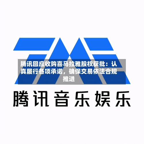 腾讯回应收购喜马拉雅股权获批：认真履行各项承诺	，确保交易依法合规推进-第2张图片