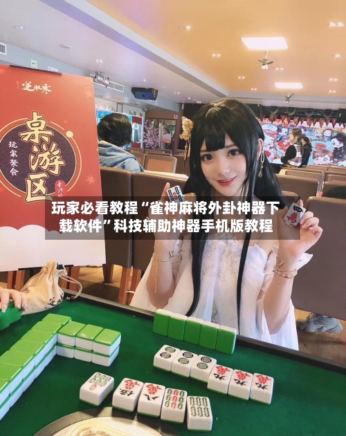 玩家必看教程“雀神麻将外卦神器下载软件”科技辅助神器手机版教程-第3张图片